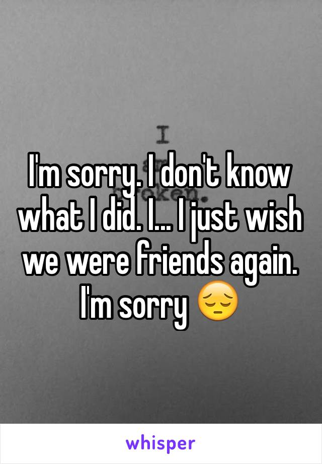 I'm sorry. I don't know what I did. I... I just wish we were friends again. I'm sorry 😔