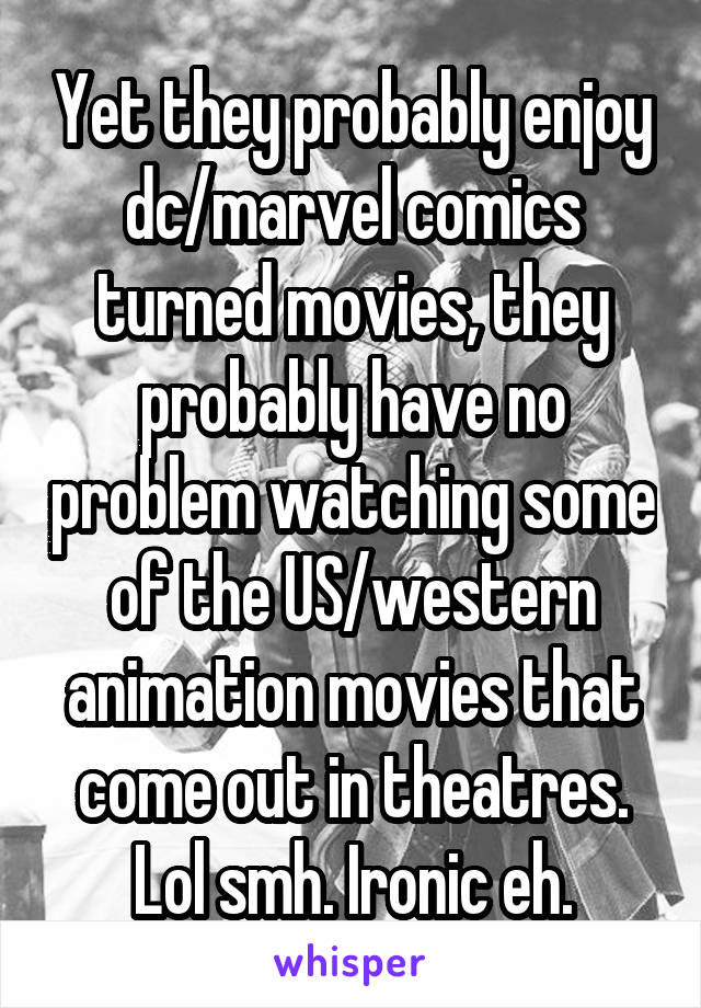 Yet they probably enjoy dc/marvel comics turned movies, they probably have no problem watching some of the US/western animation movies that come out in theatres. Lol smh. Ironic eh.