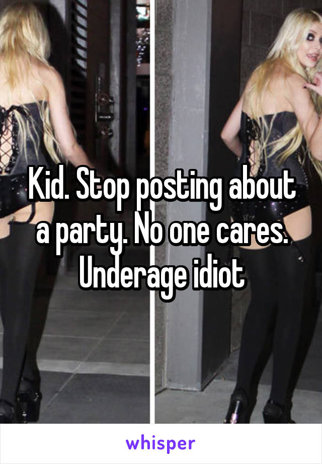 Kid. Stop posting about a party. No one cares. Underage idiot
