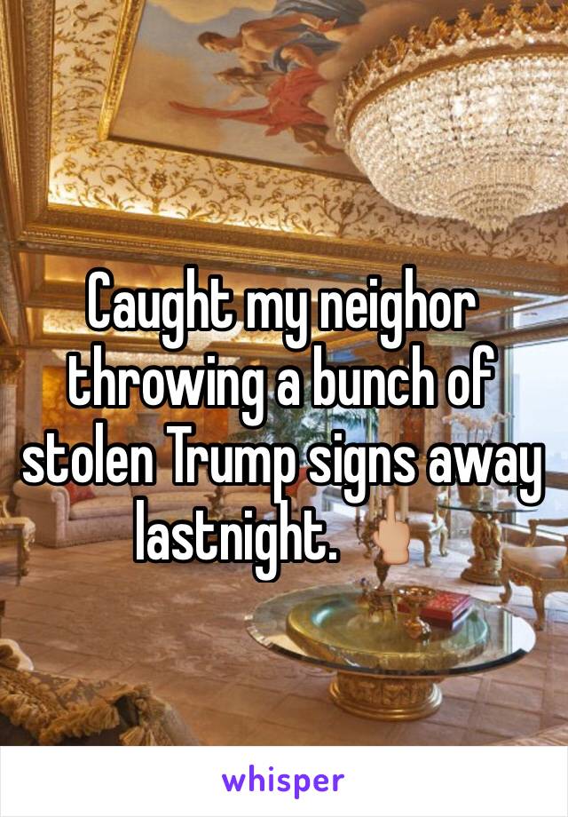 Caught my neighor throwing a bunch of stolen Trump signs away lastnight. 🖕🏼