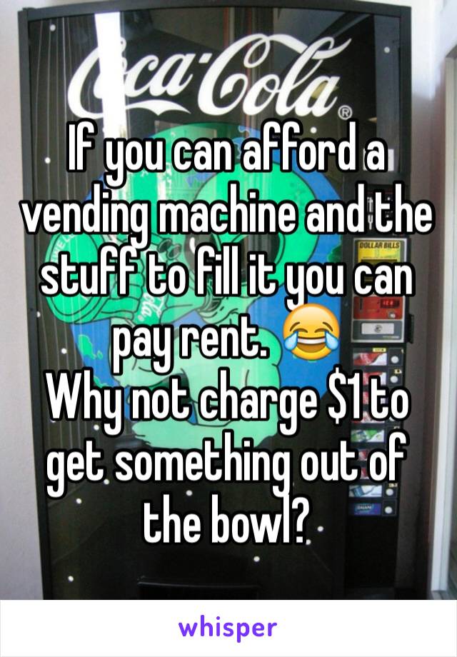 If you can afford a vending machine and the stuff to fill it you can pay rent. 😂
Why not charge $1 to get something out of the bowl?
