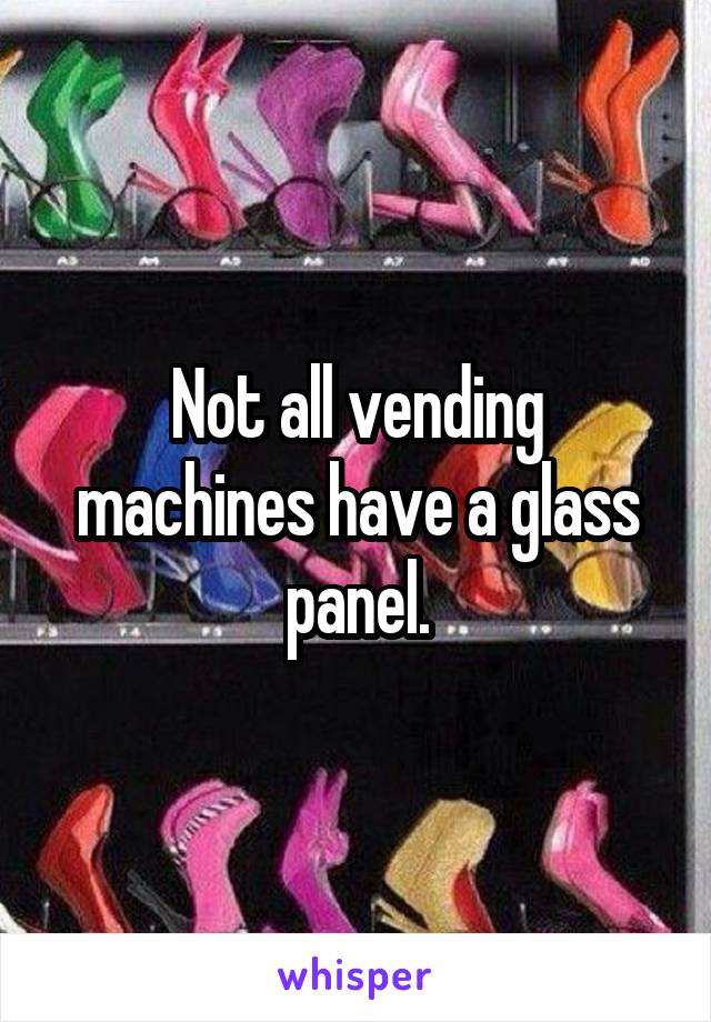 Not all vending machines have a glass panel.