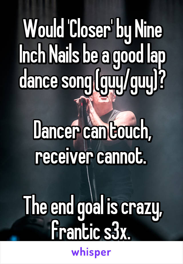 Would 'Closer' by Nine Inch Nails be a good lap dance song (guy/guy)?

Dancer can touch, receiver cannot. 

The end goal is crazy, frantic s3x. 