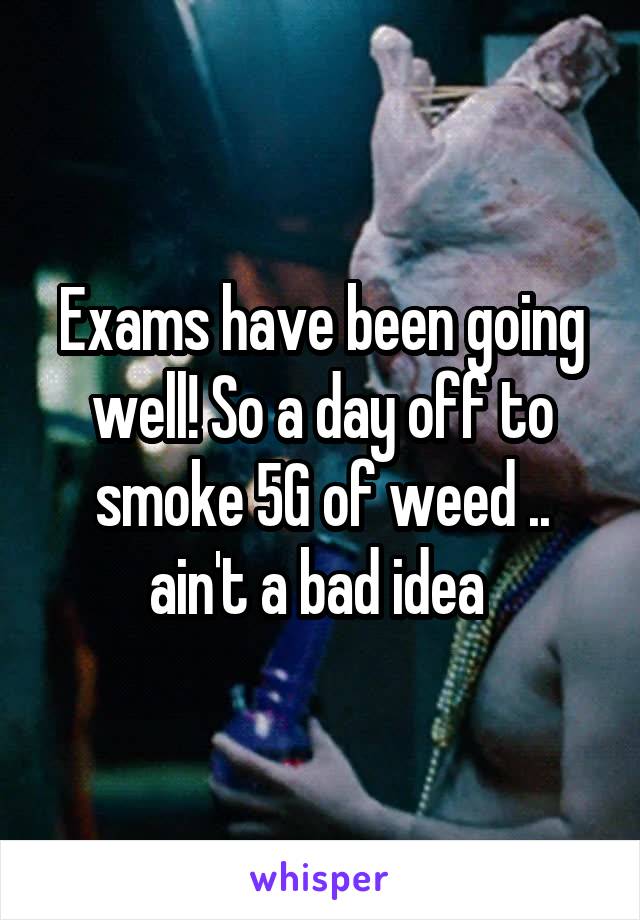 Exams have been going well! So a day off to smoke 5G of weed .. ain't a bad idea 