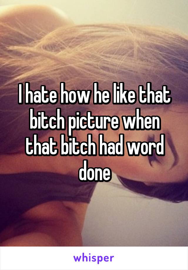 I hate how he like that bitch picture when that bitch had word done