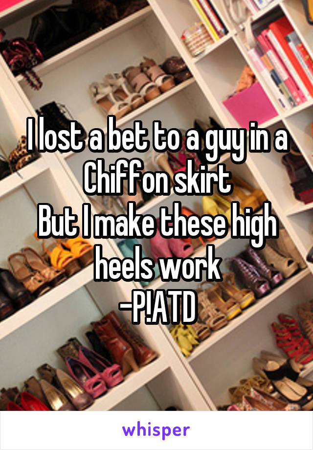 I lost a bet to a guy in a Chiffon skirt
But I make these high heels work
-P!ATD