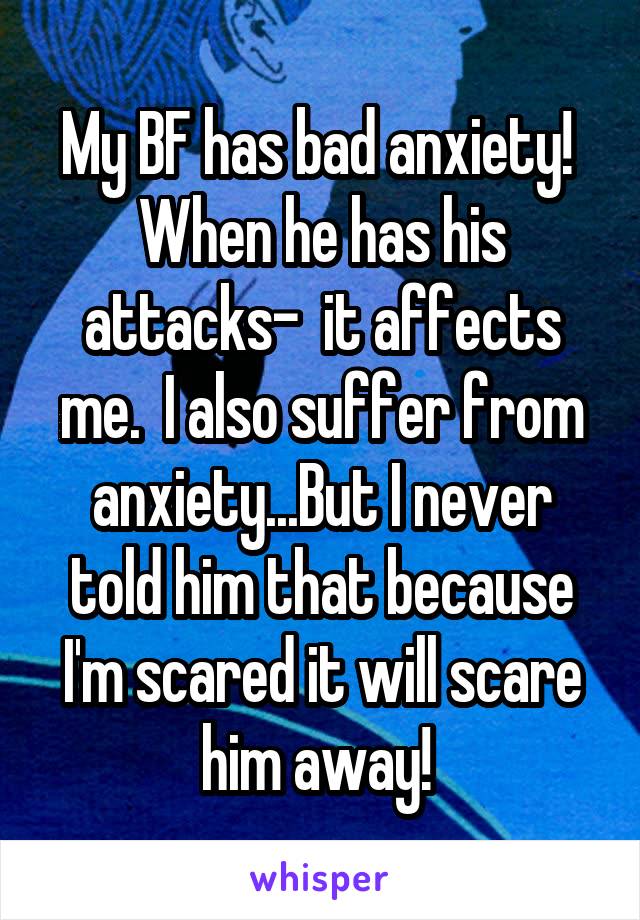 My BF has bad anxiety! 
When he has his attacks-  it affects me.  I also suffer from anxiety...But I never told him that because I'm scared it will scare him away! 