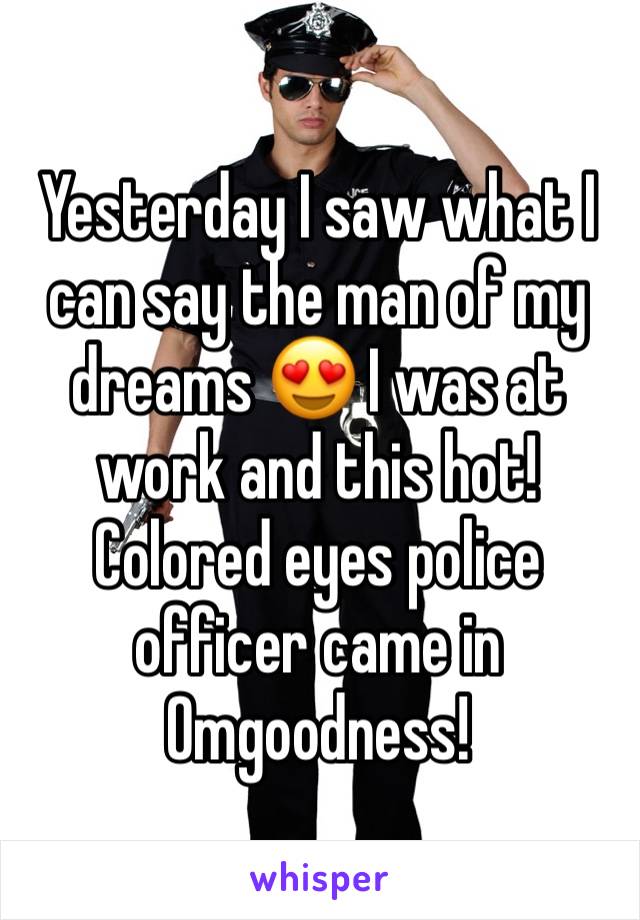 Yesterday I saw what I can say the man of my dreams 😍 I was at work and this hot! Colored eyes police officer came in Omgoodness!