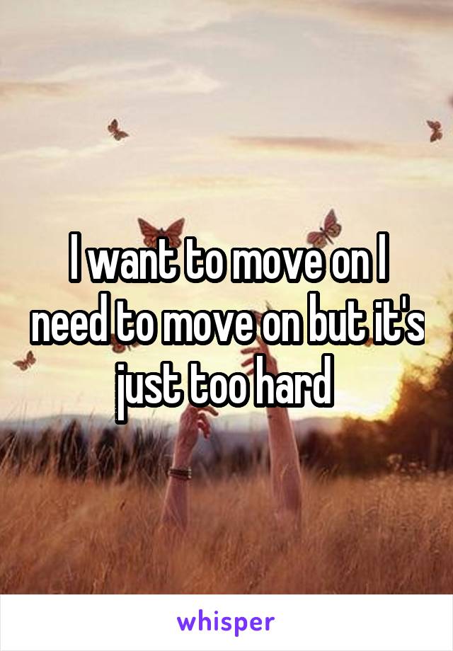 I want to move on I need to move on but it's just too hard 