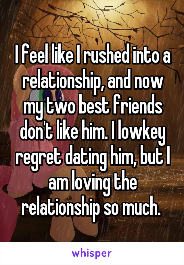 I feel like I rushed into a relationship, and now my two best friends don't like him. I lowkey regret dating him, but I am loving the relationship so much. 