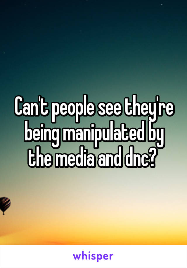 Can't people see they're being manipulated by the media and dnc? 