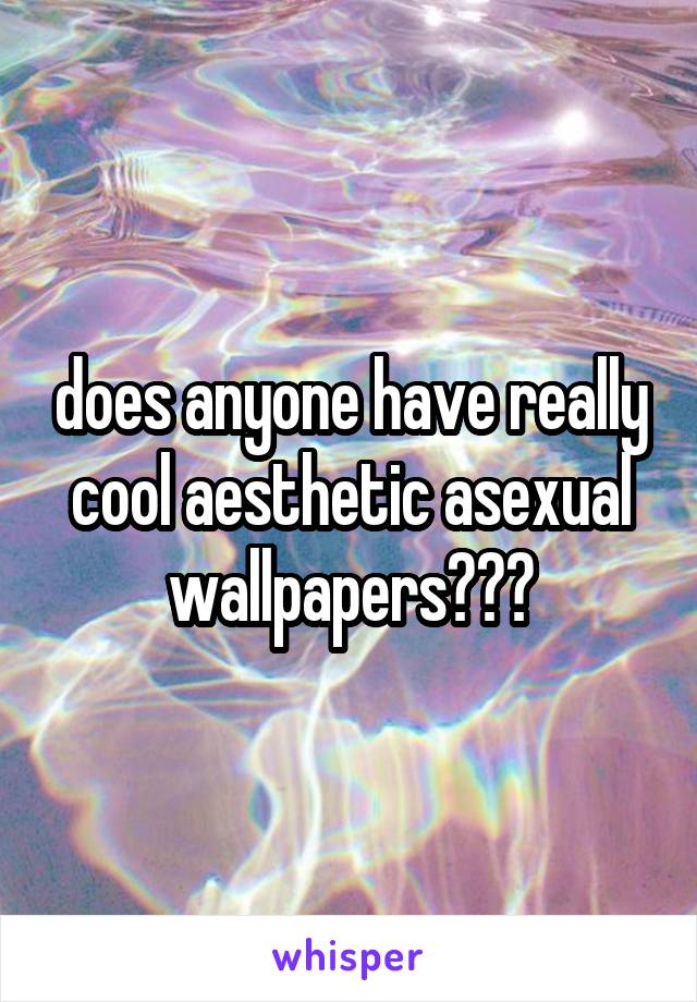 does anyone have really cool aesthetic asexual wallpapers???