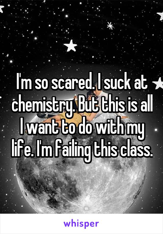 I'm so scared. I suck at chemistry. But this is all I want to do with my life. I'm failing this class.