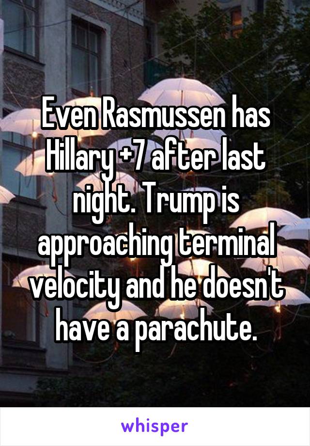 Even Rasmussen has Hillary +7 after last night. Trump is approaching terminal velocity and he doesn't have a parachute.