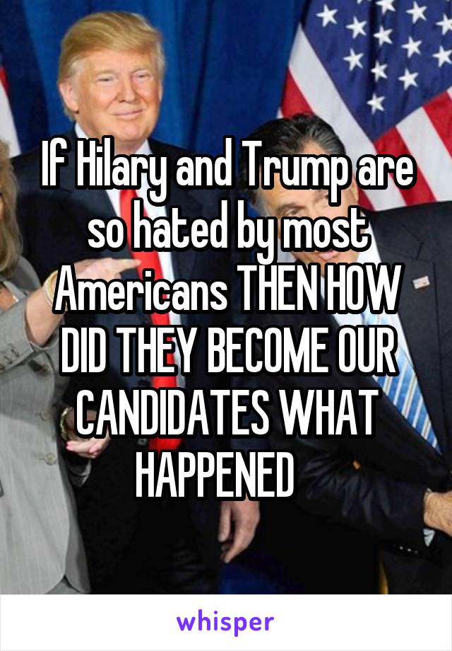 If Hilary and Trump are so hated by most Americans THEN HOW DID THEY BECOME OUR CANDIDATES WHAT HAPPENED   