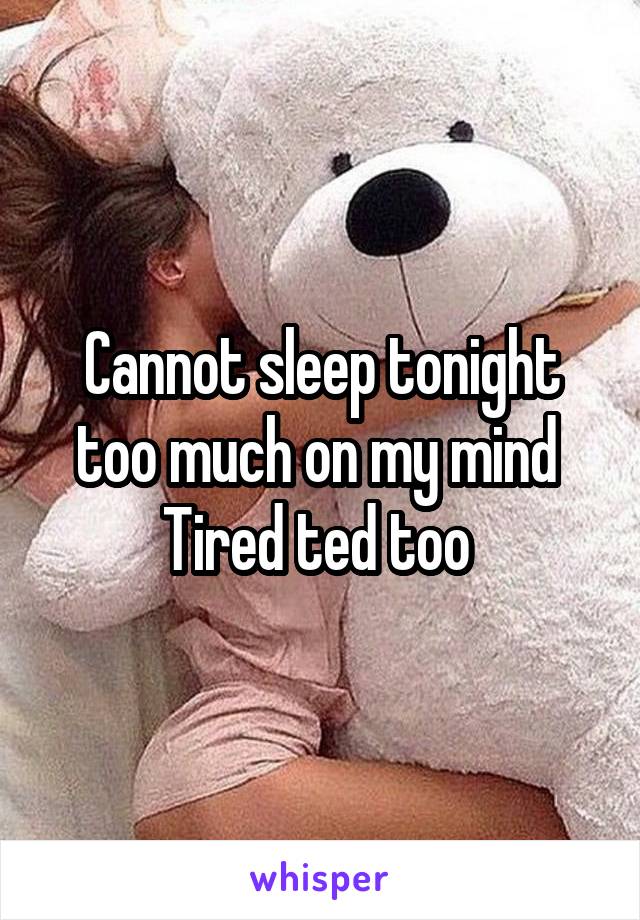 Cannot sleep tonight too much on my mind 
Tired ted too 