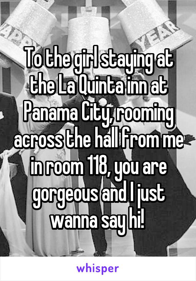 To the girl staying at the La Quinta inn at Panama City, rooming across the hall from me in room 118, you are gorgeous and I just wanna say hi! 