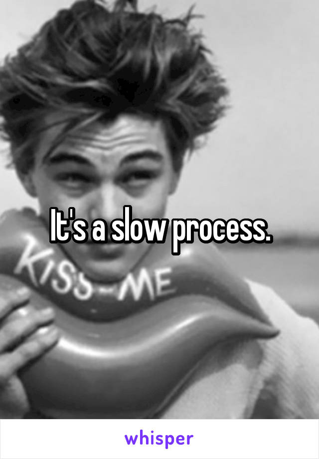 It's a slow process.