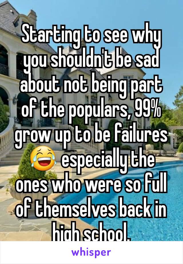 Starting to see why you shouldn't be sad about not being part of the populars, 99% grow up to be failures 😂 especially the ones who were so full of themselves back in high school.