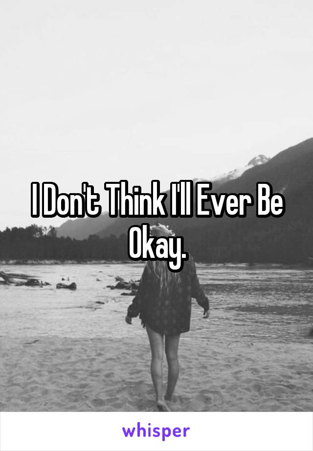 I Don't Think I'll Ever Be Okay.