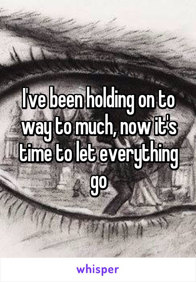 I've been holding on to way to much, now it's time to let everything go
