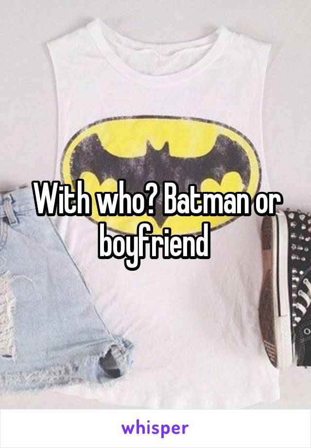 With who? Batman or boyfriend 