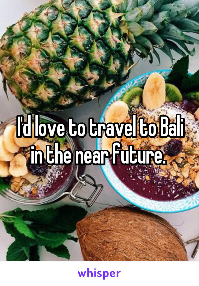 I'd love to travel to Bali in the near future. 