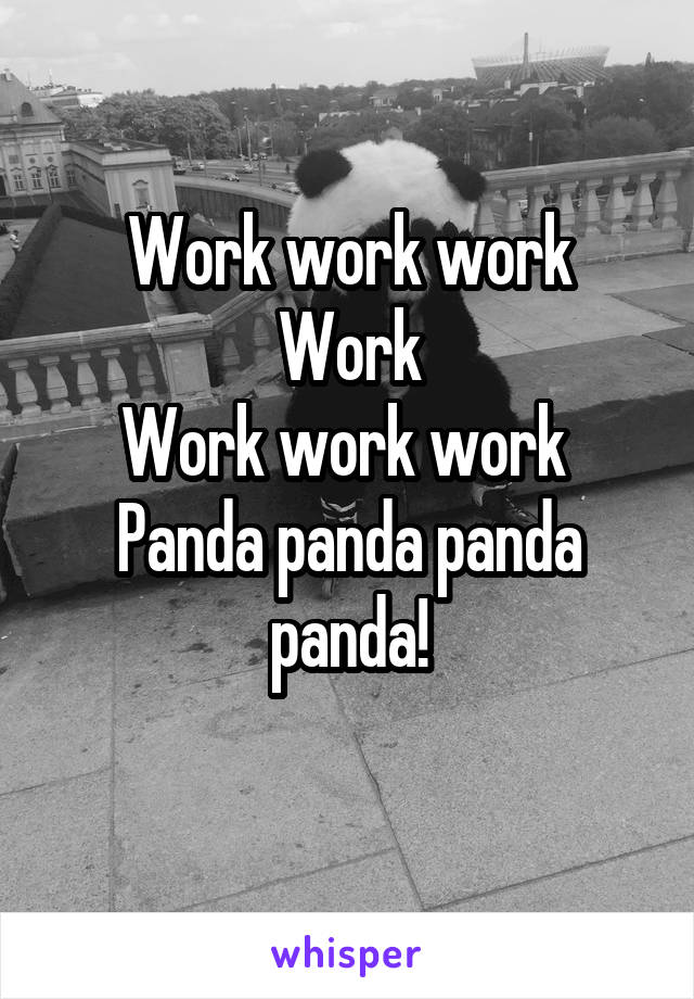 Work work work
Work
Work work work 
Panda panda panda panda!

