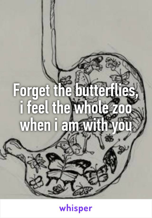 Forget the butterflies, i feel the whole zoo when i am with you