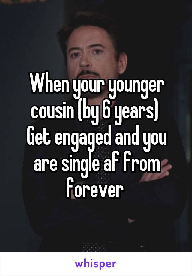 When your younger cousin (by 6 years) 
Get engaged and you are single af from forever 
