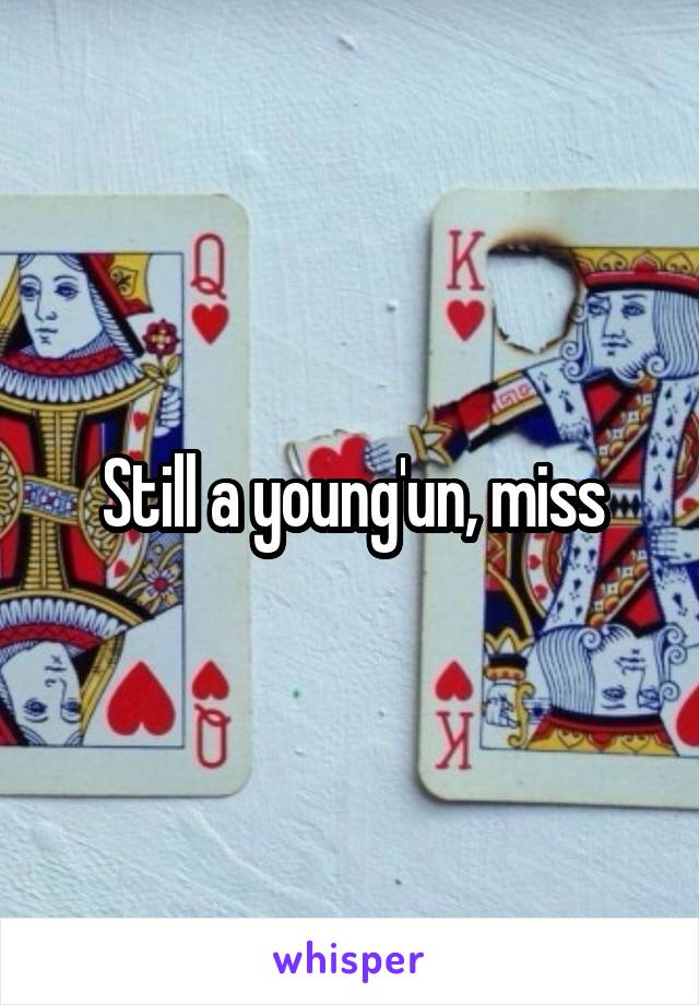 Still a young'un, miss