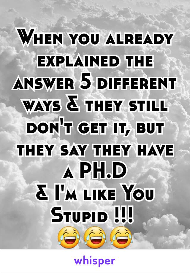 When you already explained the answer 5 different ways & they still don't get it, but they say they have a PH.D
& I'm like You Stupid !!! 
😂😂😂