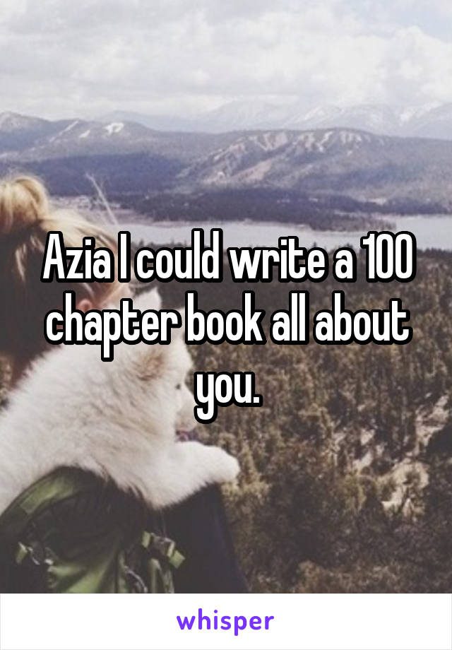 Azia I could write a 100 chapter book all about you.