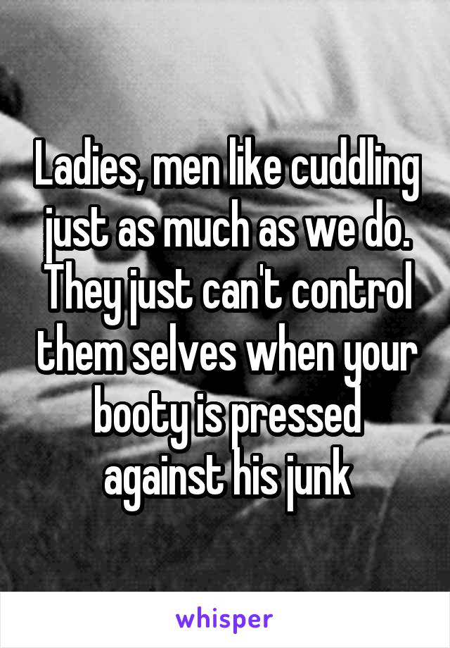 Ladies, men like cuddling just as much as we do. They just can't control them selves when your booty is pressed against his junk