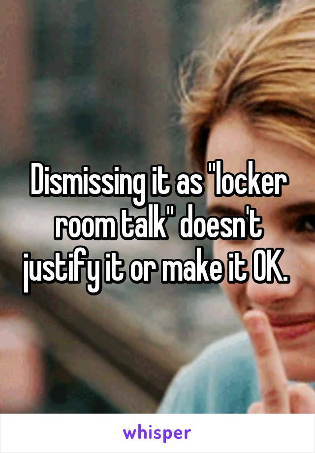 Dismissing it as "locker room talk" doesn't justify it or make it OK. 