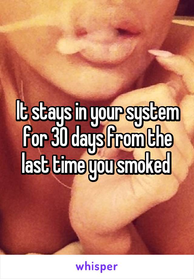 It stays in your system for 30 days from the last time you smoked 
