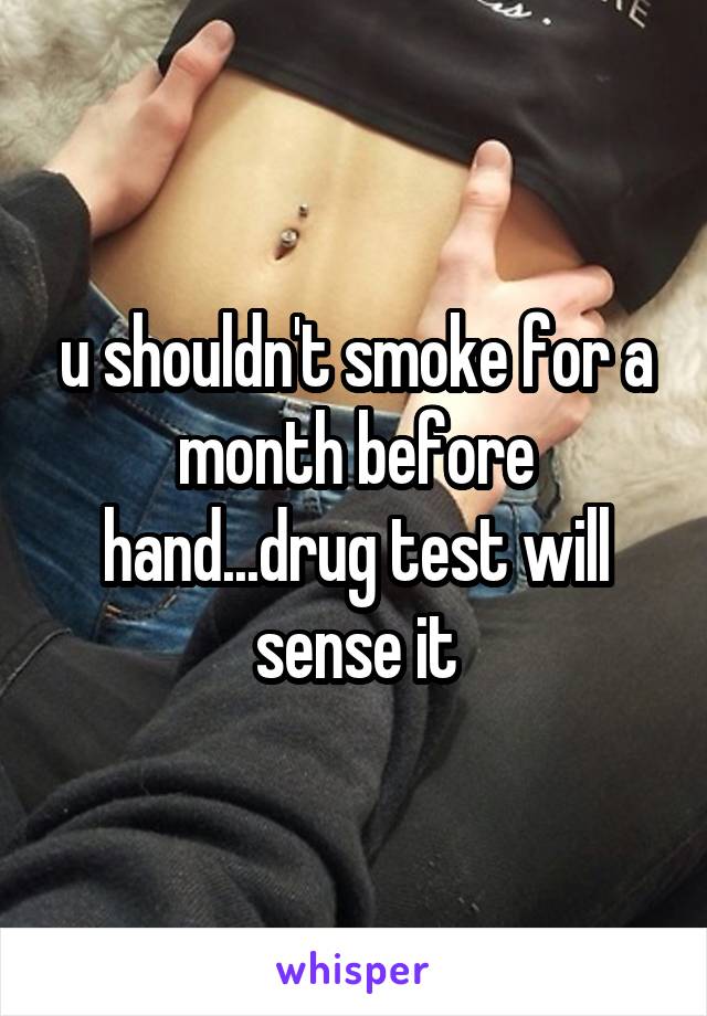 u shouldn't smoke for a month before hand...drug test will sense it