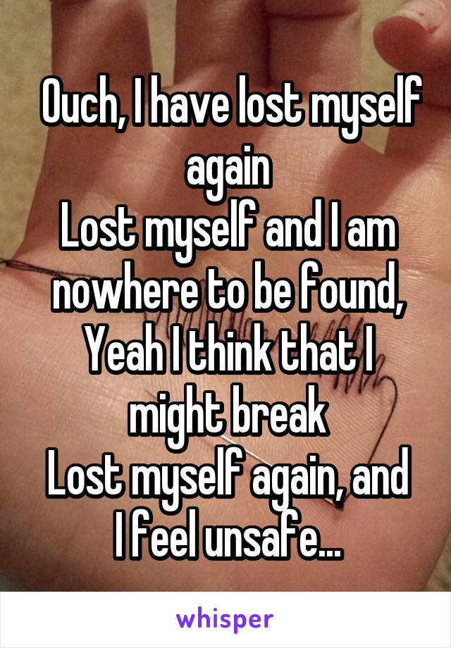  Ouch, I have lost myself again
Lost myself and I am nowhere to be found,
Yeah I think that I might break
Lost myself again, and I feel unsafe...