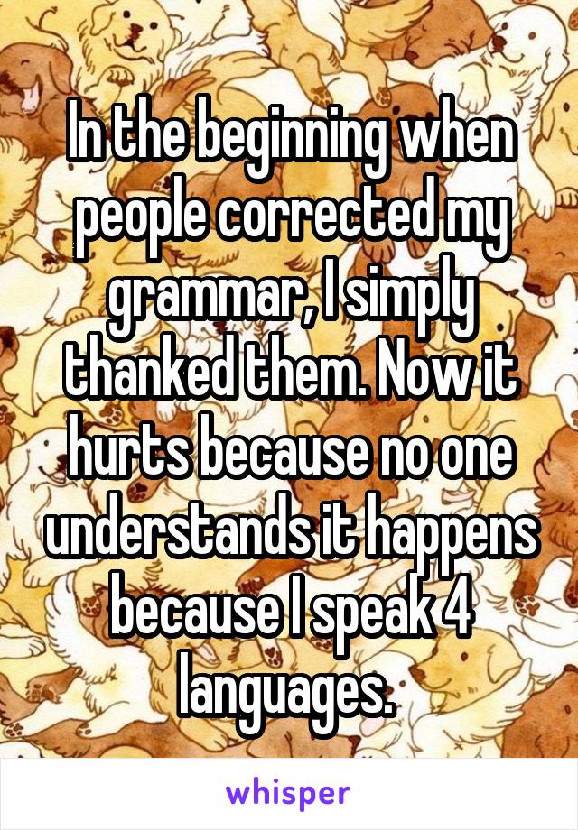In the beginning when people corrected my grammar, I simply thanked them. Now it hurts because no one understands it happens because I speak 4 languages. 