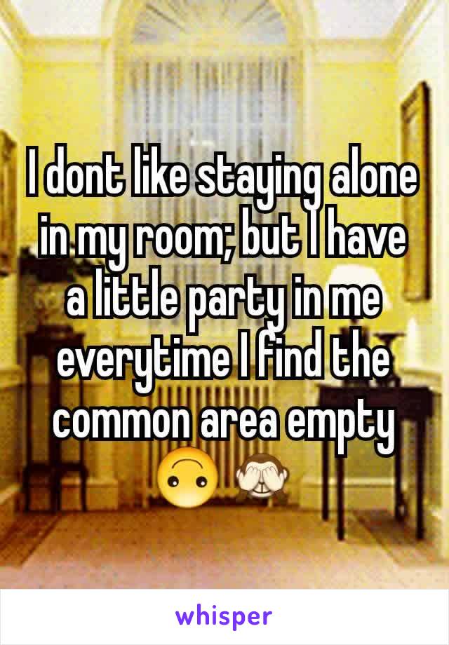 I dont like staying alone in my room; but I have a little party in me everytime I find the common area empty 🙃🙈