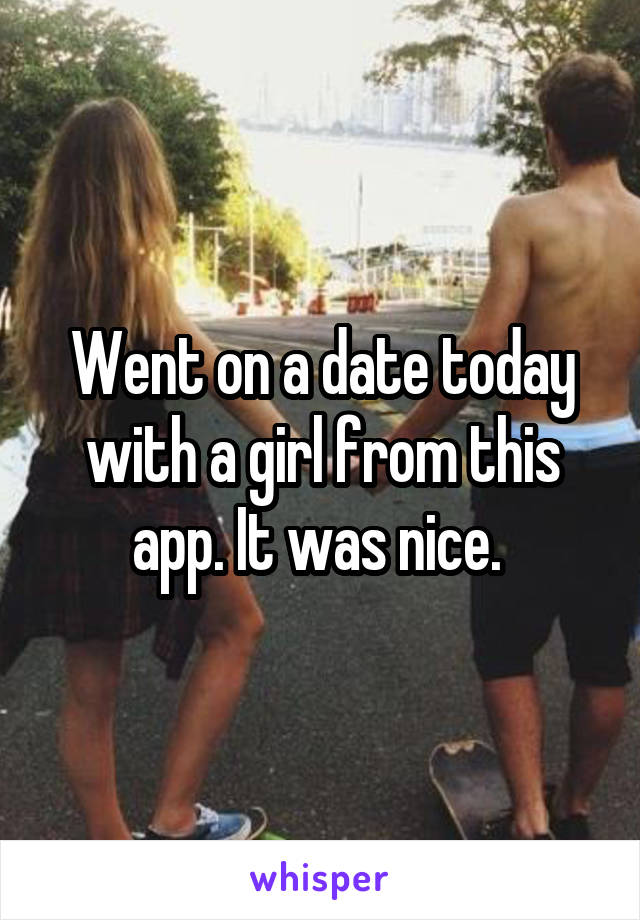 Went on a date today with a girl from this app. It was nice. 