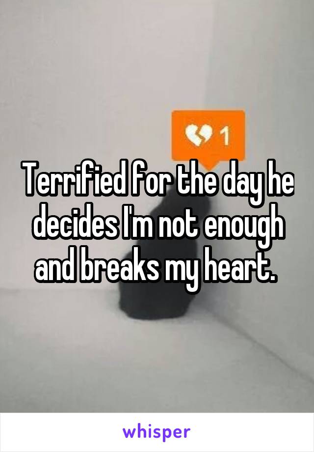 Terrified for the day he decides I'm not enough and breaks my heart. 