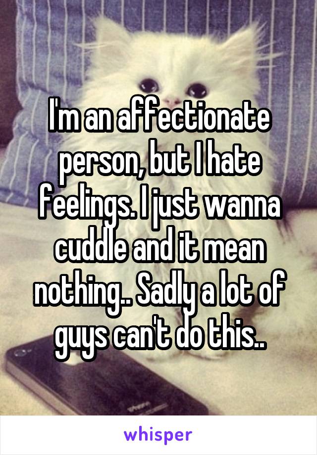 I'm an affectionate person, but I hate feelings. I just wanna cuddle and it mean nothing.. Sadly a lot of guys can't do this..