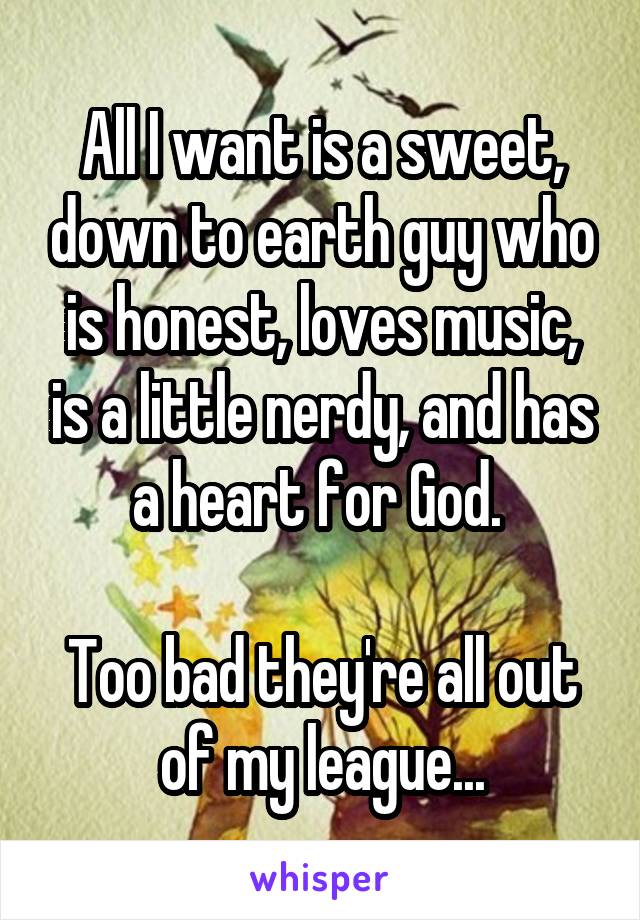All I want is a sweet, down to earth guy who is honest, loves music, is a little nerdy, and has a heart for God. 

Too bad they're all out of my league...