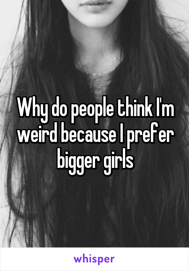 Why do people think I'm weird because I prefer bigger girls
