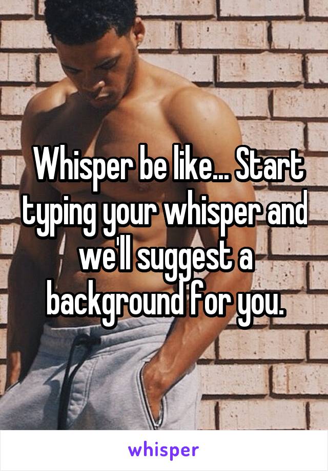  Whisper be like... Start typing your whisper and we'll suggest a background for you.
