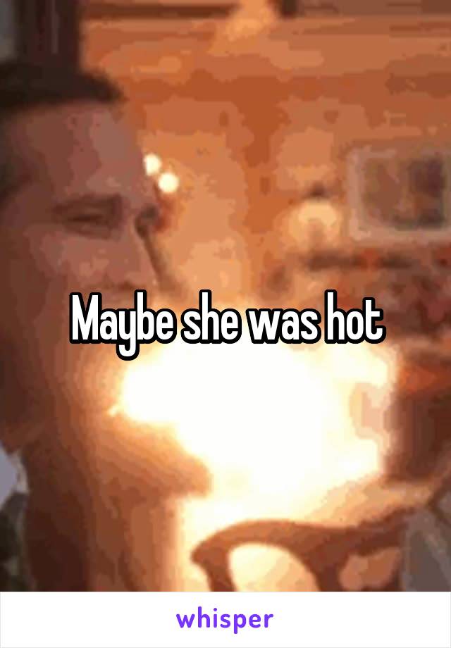 Maybe she was hot