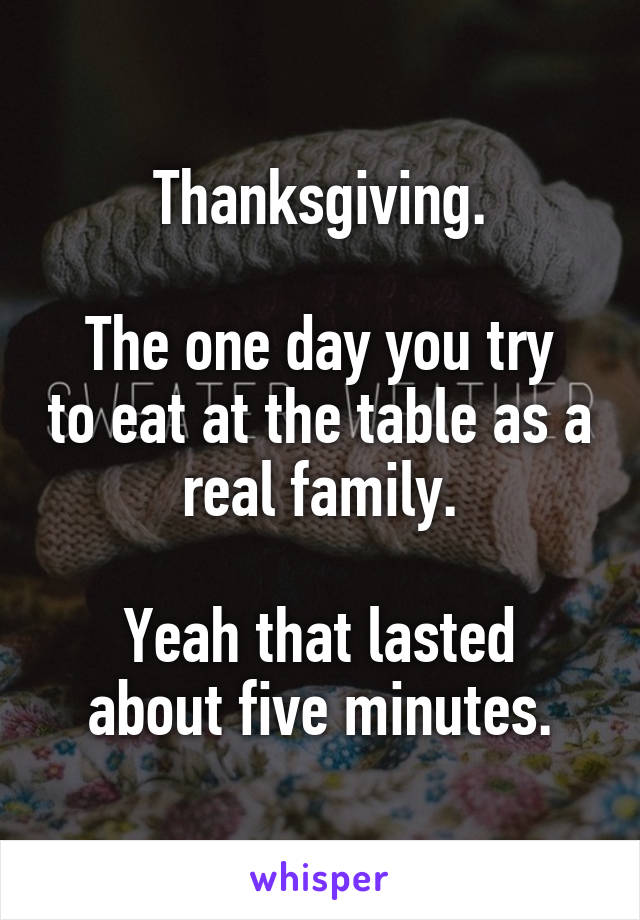 Thanksgiving.

The one day you try to eat at the table as a real family.

Yeah that lasted about five minutes.