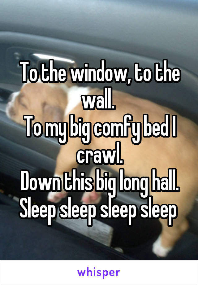 To the window, to the wall. 
To my big comfy bed I crawl.
Down this big long hall.
Sleep sleep sleep sleep 