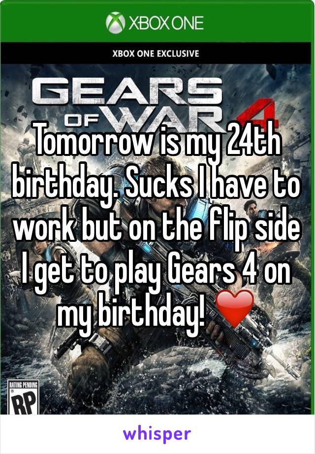 Tomorrow is my 24th birthday. Sucks I have to work but on the flip side I get to play Gears 4 on my birthday! ❤️